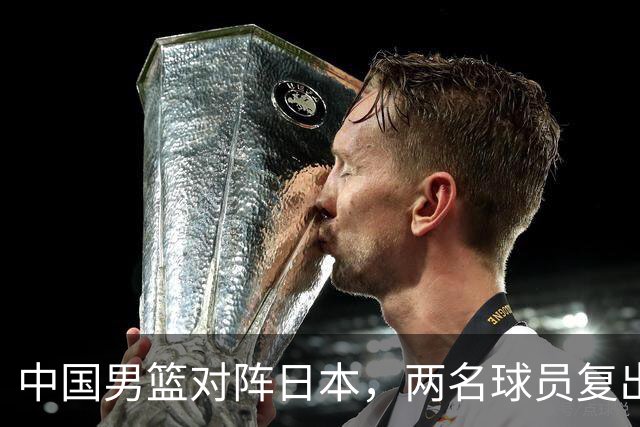 中国男篮对阵日本，两名球员复出，首发和轮换阵容将发生变化