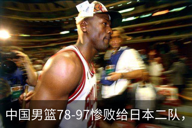 中国男篮78-97惨败给日本二队，两大问题明显，多名媒体人喊话郭士强下课