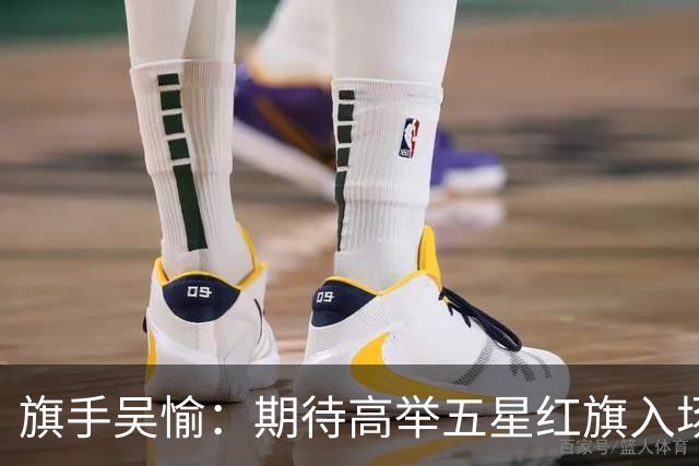 旗手吴愉：期待高举五星红旗入场 为国而战是最大动力